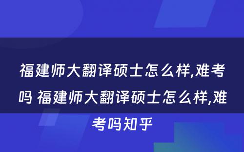 福建师大翻译硕士怎么样,难考吗 福建师大翻译硕士怎么样,难考吗知乎