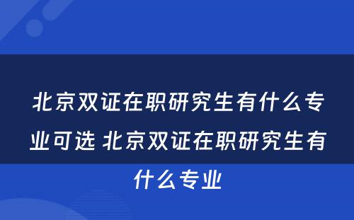 北京双证在职研究生有什么专业可选 北京双证在职研究生有什么专业