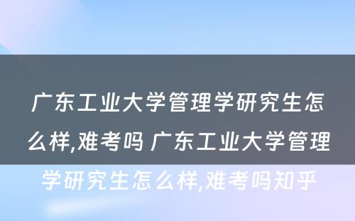广东工业大学管理学研究生怎么样,难考吗 广东工业大学管理学研究生怎么样,难考吗知乎