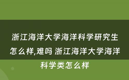 浙江海洋大学海洋科学研究生怎么样,难吗 浙江海洋大学海洋科学类怎么样