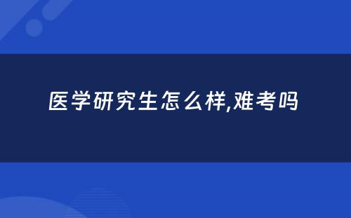 医学研究生怎么样,难考吗 