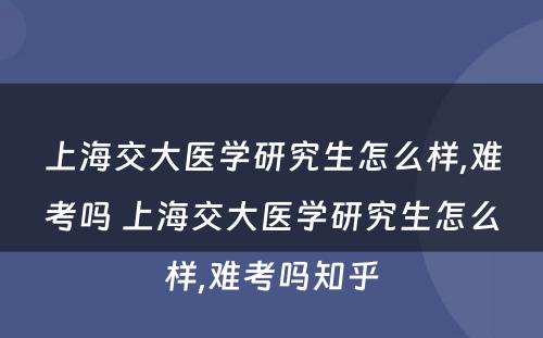 上海交大医学研究生怎么样,难考吗 上海交大医学研究生怎么样,难考吗知乎