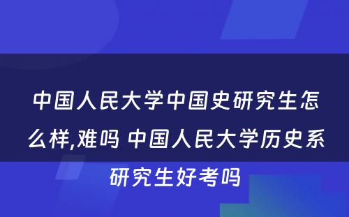 中国人民大学中国史研究生怎么样,难吗 中国人民大学历史系研究生好考吗