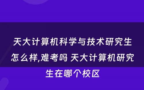 天大计算机科学与技术研究生怎么样,难考吗 天大计算机研究生在哪个校区