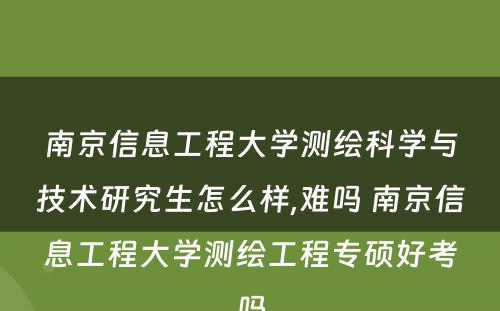 南京信息工程大学测绘科学与技术研究生怎么样,难吗 南京信息工程大学测绘工程专硕好考吗