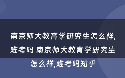 南京师大教育学研究生怎么样,难考吗 南京师大教育学研究生怎么样,难考吗知乎