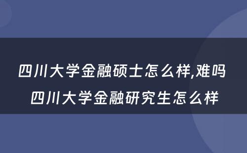 四川大学金融硕士怎么样,难吗 四川大学金融研究生怎么样