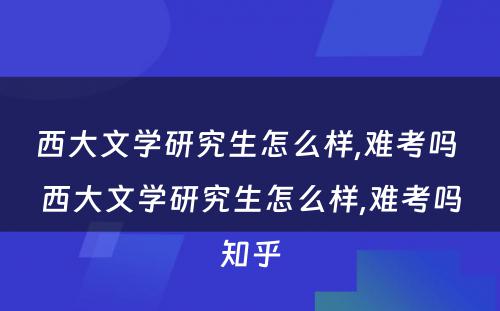 西大文学研究生怎么样,难考吗 西大文学研究生怎么样,难考吗知乎