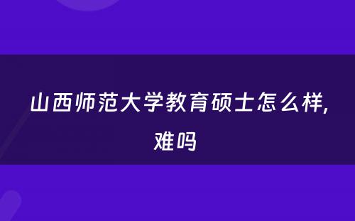 山西师范大学教育硕士怎么样,难吗 