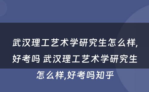 武汉理工艺术学研究生怎么样,好考吗 武汉理工艺术学研究生怎么样,好考吗知乎