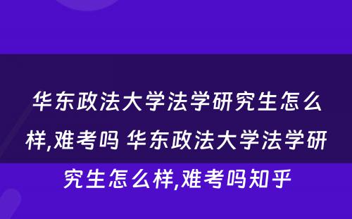 华东政法大学法学研究生怎么样,难考吗 华东政法大学法学研究生怎么样,难考吗知乎