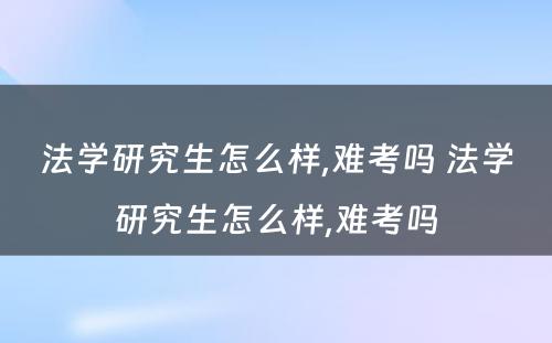 法学研究生怎么样,难考吗 法学研究生怎么样,难考吗