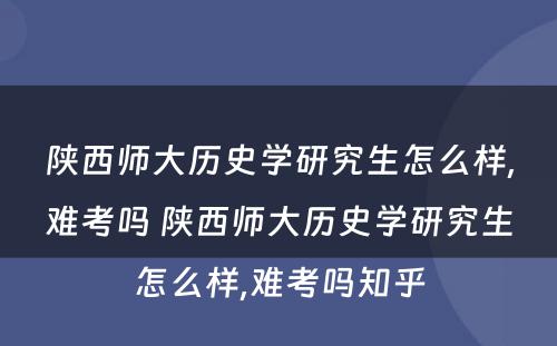 陕西师大历史学研究生怎么样,难考吗 陕西师大历史学研究生怎么样,难考吗知乎