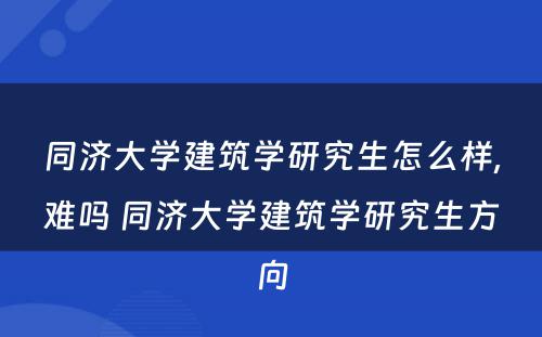 同济大学建筑学研究生怎么样,难吗 同济大学建筑学研究生方向