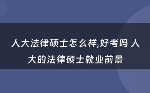 人大法律硕士怎么样,好考吗 人大的法律硕士就业前景