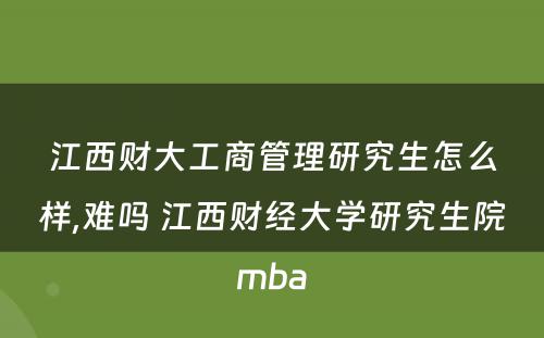 江西财大工商管理研究生怎么样,难吗 江西财经大学研究生院mba