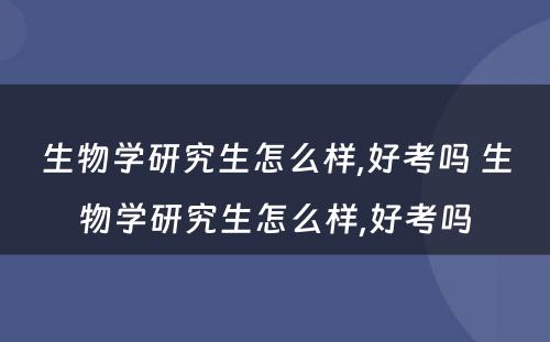 生物学研究生怎么样,好考吗 生物学研究生怎么样,好考吗