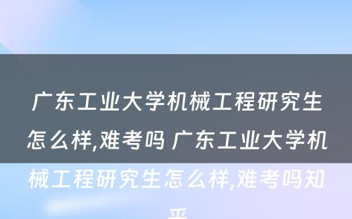 广东工业大学机械工程研究生怎么样,难考吗 广东工业大学机械工程研究生怎么样,难考吗知乎