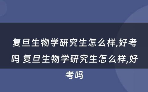 复旦生物学研究生怎么样,好考吗 复旦生物学研究生怎么样,好考吗