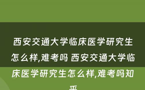 西安交通大学临床医学研究生怎么样,难考吗 西安交通大学临床医学研究生怎么样,难考吗知乎