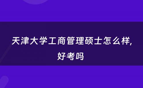 天津大学工商管理硕士怎么样,好考吗 