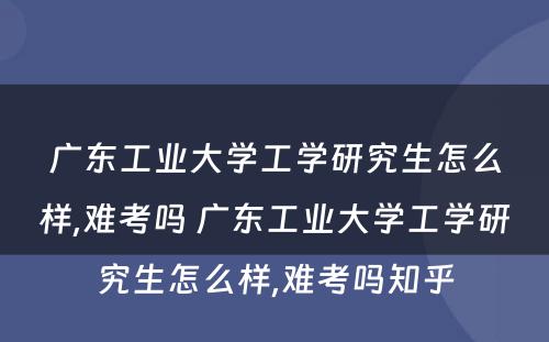 广东工业大学工学研究生怎么样,难考吗 广东工业大学工学研究生怎么样,难考吗知乎