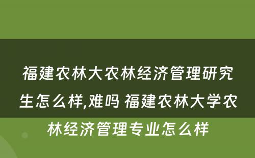 福建农林大农林经济管理研究生怎么样,难吗 福建农林大学农林经济管理专业怎么样
