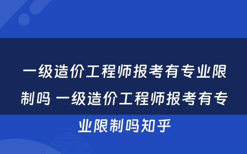 一级造价工程师报考有专业限制吗 一级造价工程师报考有专业限制吗知乎