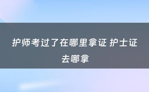 护师考过了在哪里拿证 护士证去哪拿
