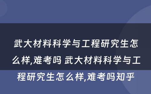 武大材料科学与工程研究生怎么样,难考吗 武大材料科学与工程研究生怎么样,难考吗知乎