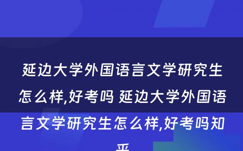延边大学外国语言文学研究生怎么样,好考吗 延边大学外国语言文学研究生怎么样,好考吗知乎