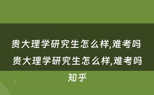 贵大理学研究生怎么样,难考吗 贵大理学研究生怎么样,难考吗知乎