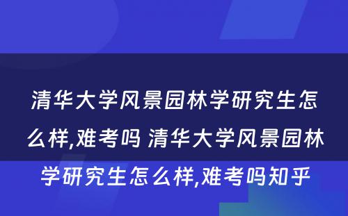 清华大学风景园林学研究生怎么样,难考吗 清华大学风景园林学研究生怎么样,难考吗知乎