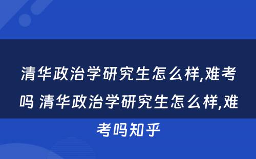 清华政治学研究生怎么样,难考吗 清华政治学研究生怎么样,难考吗知乎