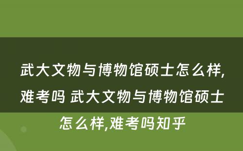 武大文物与博物馆硕士怎么样,难考吗 武大文物与博物馆硕士怎么样,难考吗知乎