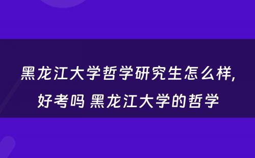 黑龙江大学哲学研究生怎么样,好考吗 黑龙江大学的哲学