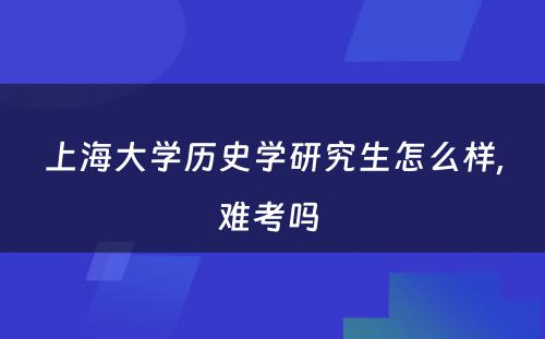 上海大学历史学研究生怎么样,难考吗 