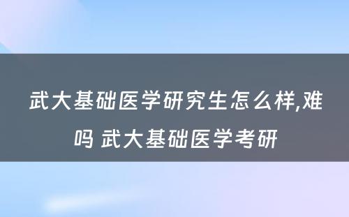 武大基础医学研究生怎么样,难吗 武大基础医学考研