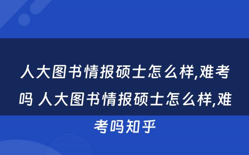 人大图书情报硕士怎么样,难考吗 人大图书情报硕士怎么样,难考吗知乎