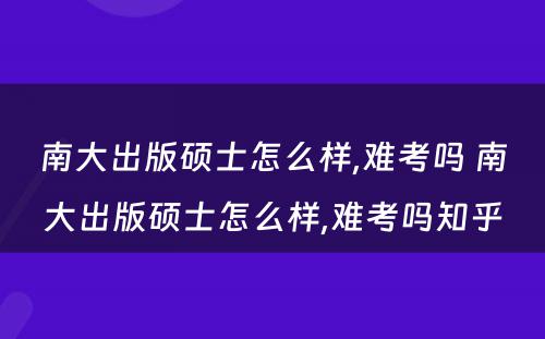 南大出版硕士怎么样,难考吗 南大出版硕士怎么样,难考吗知乎