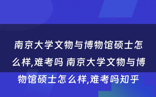南京大学文物与博物馆硕士怎么样,难考吗 南京大学文物与博物馆硕士怎么样,难考吗知乎