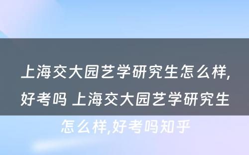 上海交大园艺学研究生怎么样,好考吗 上海交大园艺学研究生怎么样,好考吗知乎