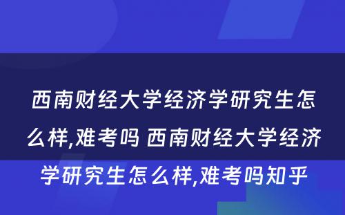 西南财经大学经济学研究生怎么样,难考吗 西南财经大学经济学研究生怎么样,难考吗知乎
