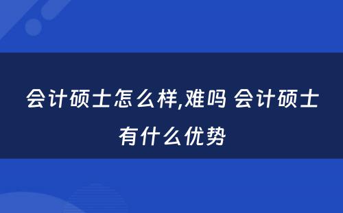 会计硕士怎么样,难吗 会计硕士有什么优势