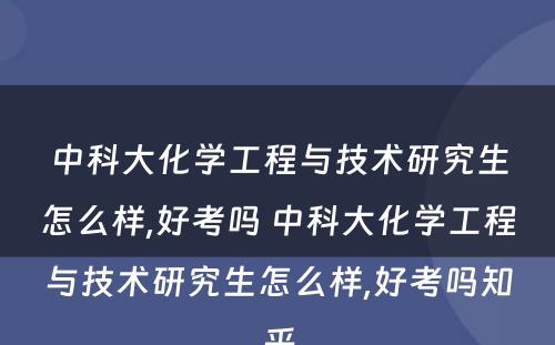 中科大化学工程与技术研究生怎么样,好考吗 中科大化学工程与技术研究生怎么样,好考吗知乎