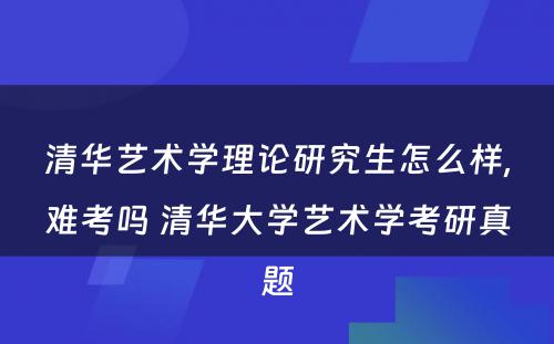 清华艺术学理论研究生怎么样,难考吗 清华大学艺术学考研真题