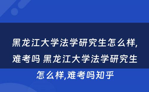 黑龙江大学法学研究生怎么样,难考吗 黑龙江大学法学研究生怎么样,难考吗知乎