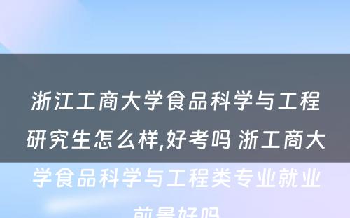 浙江工商大学食品科学与工程研究生怎么样,好考吗 浙工商大学食品科学与工程类专业就业前景好吗