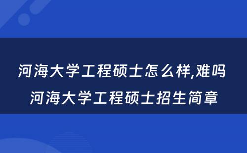 河海大学工程硕士怎么样,难吗 河海大学工程硕士招生简章