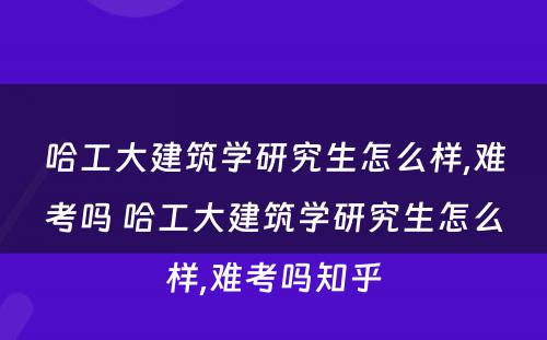 哈工大建筑学研究生怎么样,难考吗 哈工大建筑学研究生怎么样,难考吗知乎